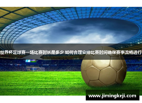 世界杯足球赛一场比赛时长是多少 如何合理安排比赛时间确保赛事流畅进行