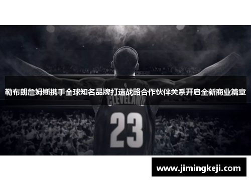 勒布朗詹姆斯携手全球知名品牌打造战略合作伙伴关系开启全新商业篇章