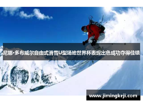 尼娜·多布威尔自由式滑雪U型场地世界杯表现出色成功夺得佳绩