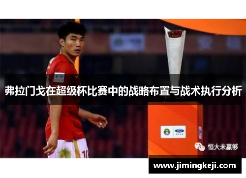 弗拉门戈在超级杯比赛中的战略布置与战术执行分析
