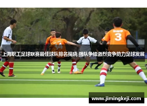 上海职工足球联赛最佳球队排名揭晓 强队争锋激烈竞争助力足球发展