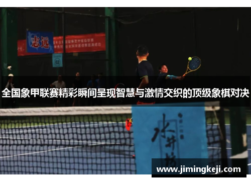 全国象甲联赛精彩瞬间呈现智慧与激情交织的顶级象棋对决