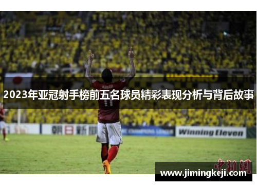 2023年亚冠射手榜前五名球员精彩表现分析与背后故事