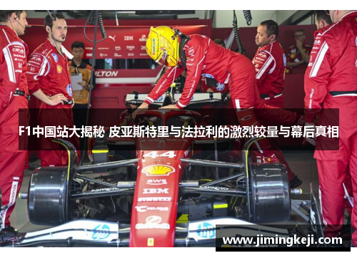 F1中国站大揭秘 皮亚斯特里与法拉利的激烈较量与幕后真相