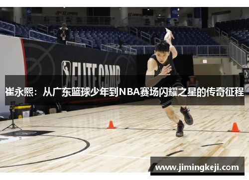 崔永熙：从广东篮球少年到NBA赛场闪耀之星的传奇征程