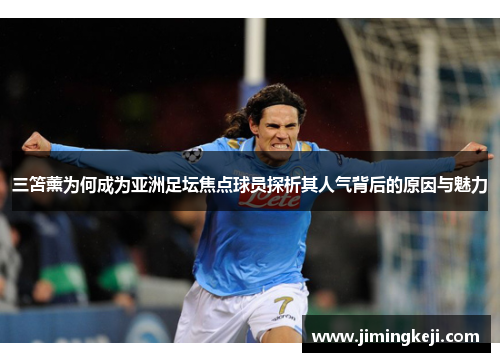 三笘薰为何成为亚洲足坛焦点球员探析其人气背后的原因与魅力