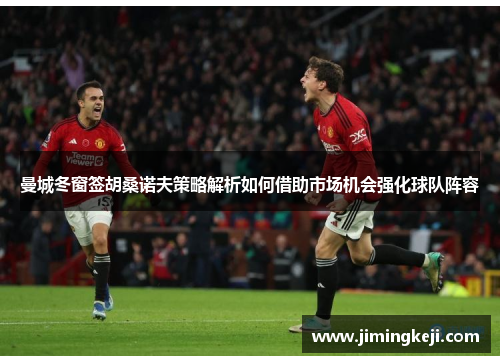 曼城冬窗签胡桑诺夫策略解析如何借助市场机会强化球队阵容