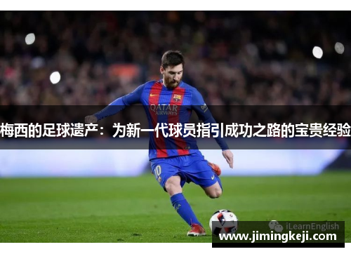 梅西的足球遗产：为新一代球员指引成功之路的宝贵经验