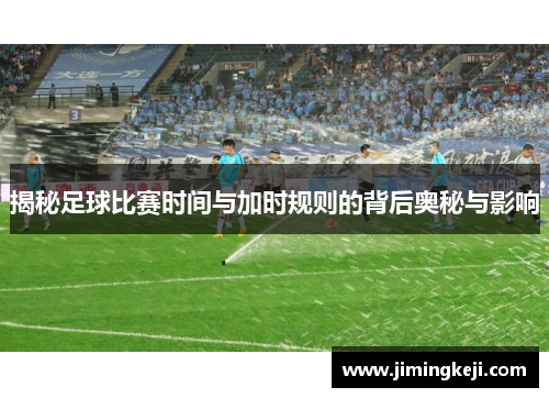 揭秘足球比赛时间与加时规则的背后奥秘与影响