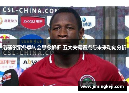 洛塞尔索冬季转会悬念解析 五大关键看点与未来动向分析