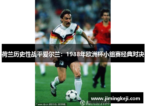 荷兰历史性战平爱尔兰:1988年欧洲杯小组赛经典对决 荷兰历史性战平爱尔兰:1988年欧洲杯小组赛经典对决