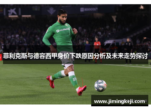 菲利克斯与德容西甲身价下跌原因分析及未来走势探讨 菲利克斯与德容西甲身价下跌原因分析及未来走势探讨