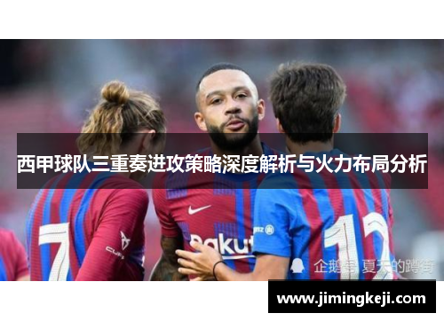 西甲球队三重奏进攻策略深度解析与火力布局分析