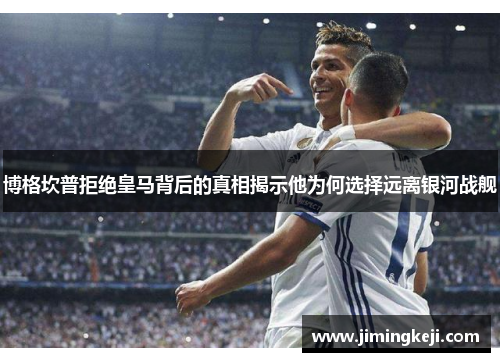 博格坎普拒绝皇马背后的真相揭示他为何选择远离银河战舰 博格坎普拒绝皇马背后的真相揭示他为何选择远离银河战舰