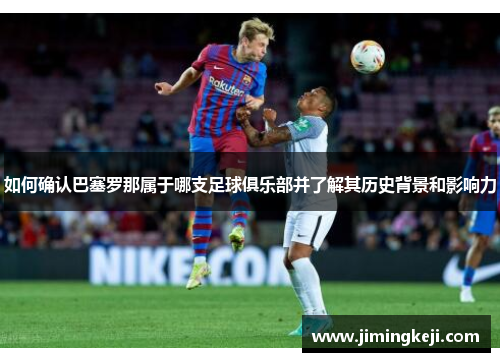如何确认巴塞罗那属于哪支足球俱乐部并了解其历史背景和影响力