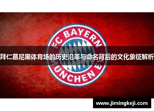 拜仁慕尼黑体育场的历史沿革与命名背后的文化象征解析 拜仁慕尼黑体育场的历史沿革与命名背后的文化象征解析