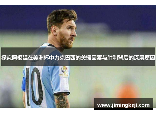 探究阿根廷在美洲杯中力克巴西的关键因素与胜利背后的深层原因 探究阿根廷在美洲杯中力克巴西的关键因素与胜利背后的深层原因