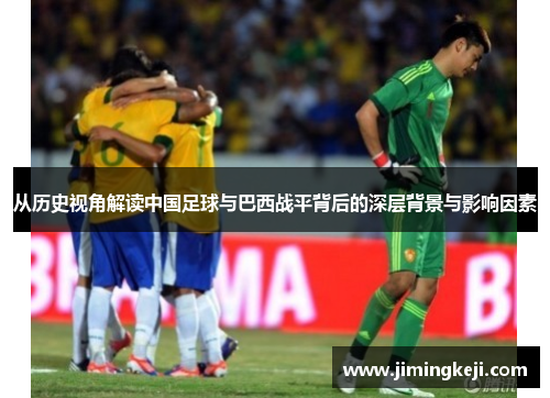 从历史视角解读中国足球与巴西战平背后的深层背景与影响因素