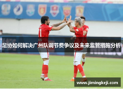 足协如何解决广州队调节费争议及未来监管措施分析 足协如何解决广州队调节费争议及未来监管措施分析