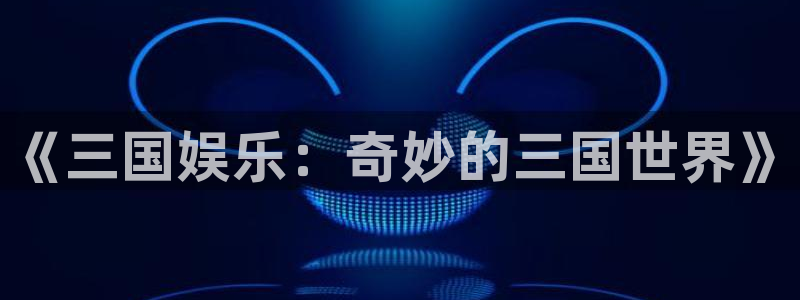 壹号app官网：《三国娱乐：奇妙的三国世界》