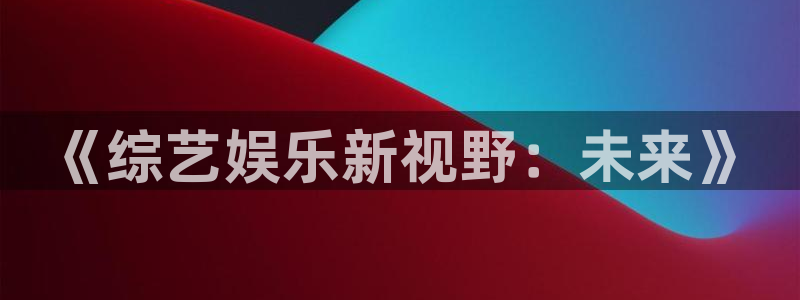 星辉平台 - ng大舞台,有梦你就来：《综艺娱乐新视野：未来》