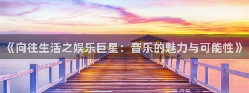星辉平台官网下载：《向往生活之娱乐巨星：音乐的魅力与可能性》