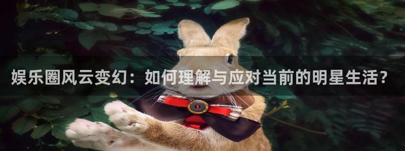星辉平台.ccmpc正版官网版下载：娱乐圈风云变幻：如何理解与应对当前的明星生活？