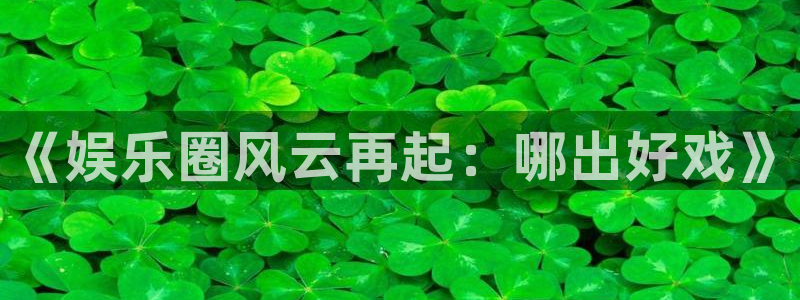星辉平台网页版登：《娱乐圈风云再起：哪出好戏》