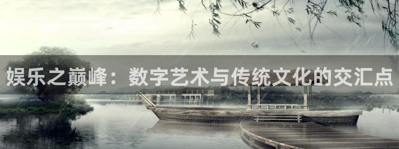 星辉平台com：娱乐之巅峰：数字艺术与传统文化的交汇点