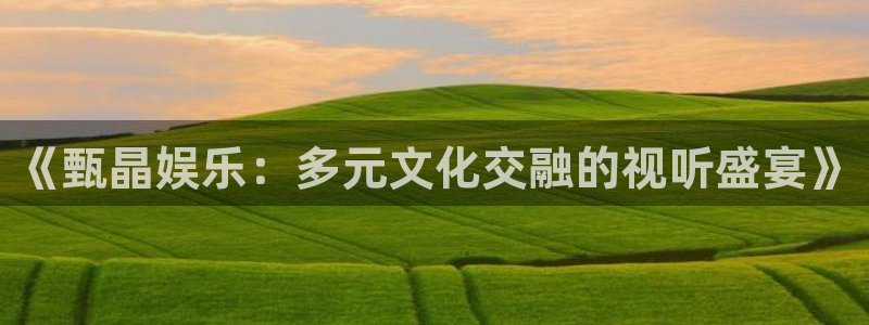 星辉平台下载地址：《甄晶娱乐：多元文化交融的视听盛宴》