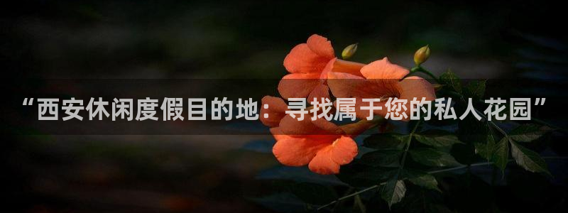 星辉平台下载：“西安休闲度假目的地：寻找属于您的私人花园”