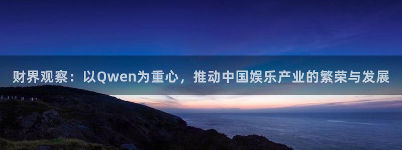 星辉平台那个爆率高：财界观察：以Qwen为重心，推动中国娱乐产业的繁荣与发展