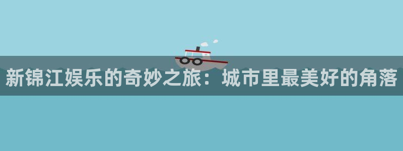 壹号官网app下载安装：新锦江娱乐的奇妙之旅：城市里最美好的角落