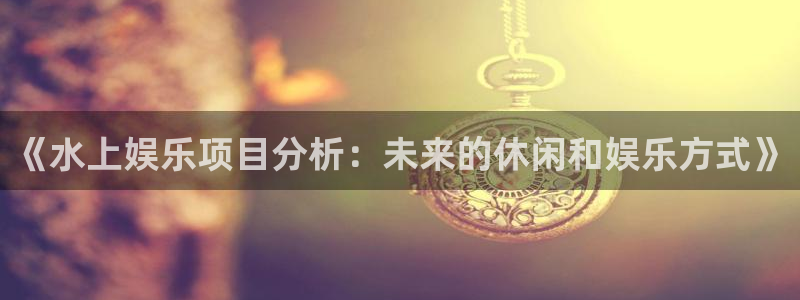 星辉平台.com：《水上娱乐项目分析：未来的休闲和娱乐方式》