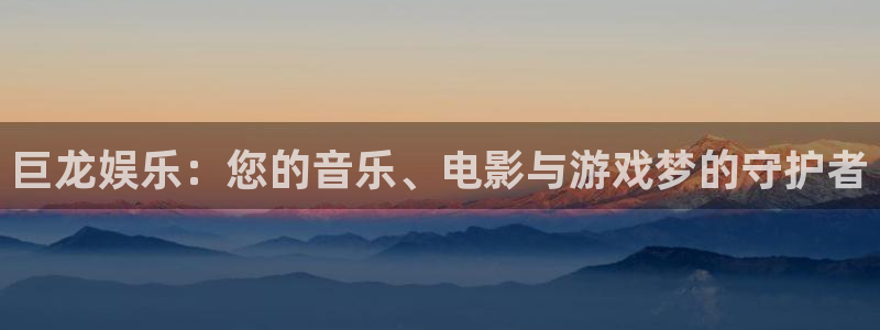 星辉平台平台登录：巨龙娱乐：您的音乐、电影与游戏梦的守护者