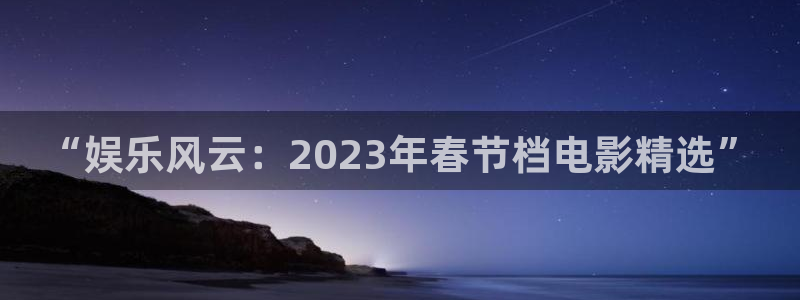 星辉平台的平台：“娱乐风云：2023年春节档电影精选”
