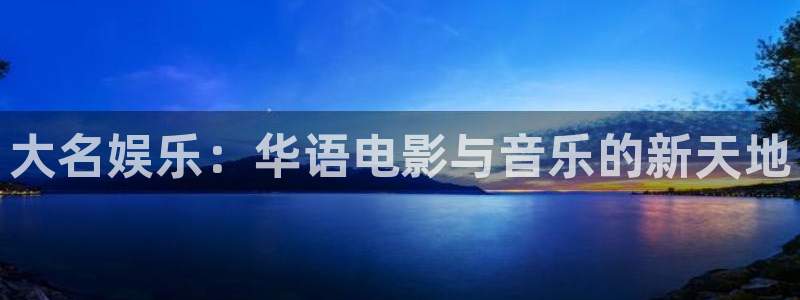 星辉平台预测pc在线预测网址：大名娱乐：华语电影与音乐的新天地