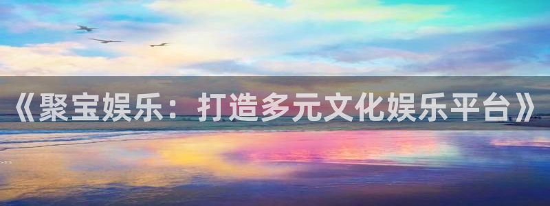 星辉平台平台注册账号：《聚宝娱乐：打造多元文化娱乐平台》