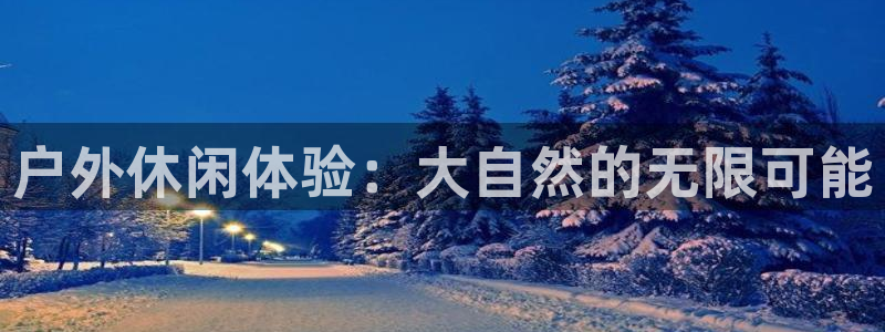星辉平台强制退款流程详解：户外休闲体验：大自然的无限可能