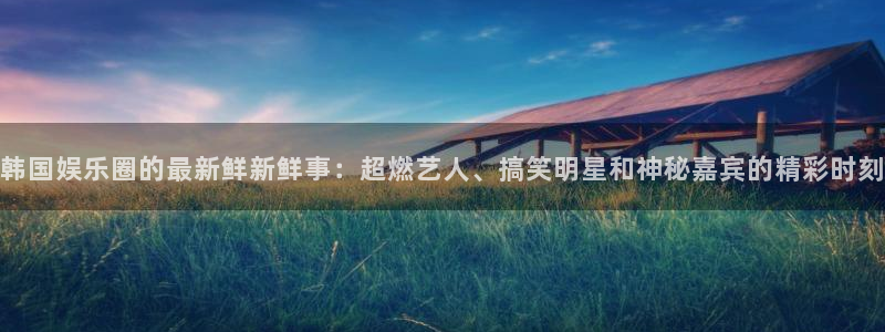 南宫星辉平台官网版：韩国娱乐圈的最新鲜新鲜事：超燃艺人、搞笑明星和神秘嘉宾的精彩时刻